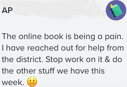 This was a remind message I recently received from one of my Ap Courses. Online textbooks are evidently frustrating for both students and teachers. A switch to former handheld textbooks may be more beneficial then expected. 